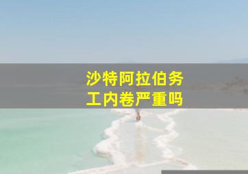 沙特阿拉伯务工内卷严重吗