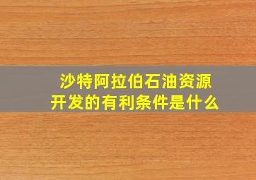 沙特阿拉伯石油资源开发的有利条件是什么