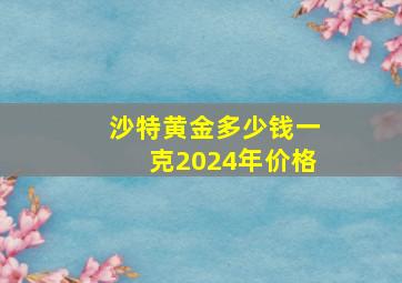 沙特黄金多少钱一克2024年价格