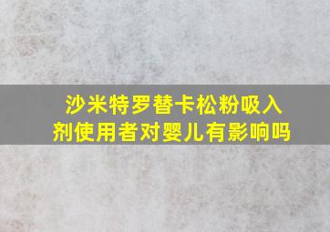 沙米特罗替卡松粉吸入剂使用者对婴儿有影响吗