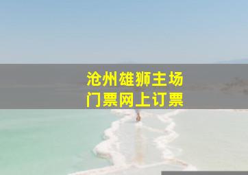 沧州雄狮主场门票网上订票