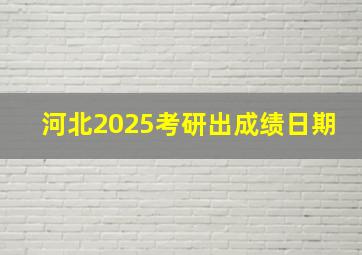 河北2025考研出成绩日期