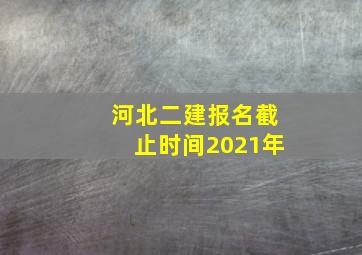 河北二建报名截止时间2021年