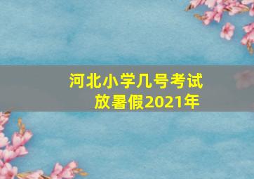 河北小学几号考试放暑假2021年