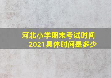 河北小学期末考试时间2021具体时间是多少