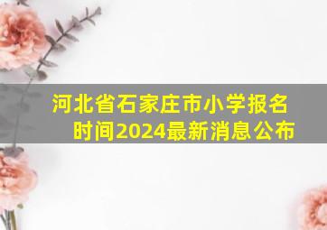 河北省石家庄市小学报名时间2024最新消息公布