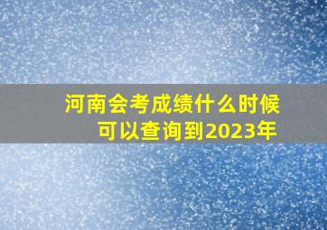 河南会考成绩什么时候可以查询到2023年