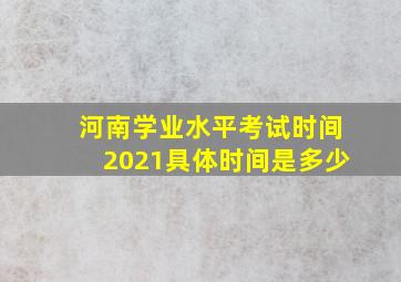 河南学业水平考试时间2021具体时间是多少