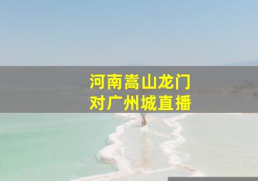 河南嵩山龙门对广州城直播