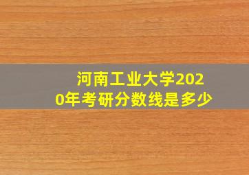 河南工业大学2020年考研分数线是多少