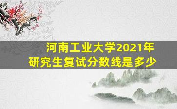 河南工业大学2021年研究生复试分数线是多少