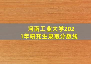 河南工业大学2021年研究生录取分数线