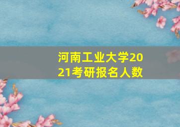 河南工业大学2021考研报名人数