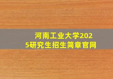 河南工业大学2025研究生招生简章官网