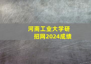 河南工业大学研招网2024成绩