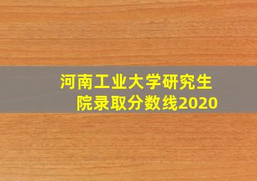 河南工业大学研究生院录取分数线2020