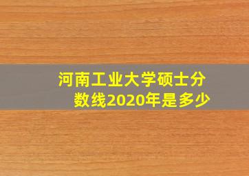 河南工业大学硕士分数线2020年是多少