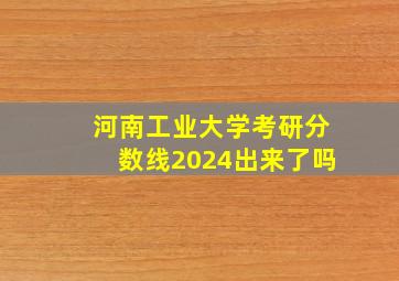 河南工业大学考研分数线2024出来了吗