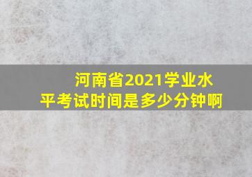 河南省2021学业水平考试时间是多少分钟啊