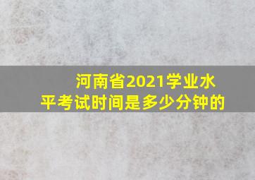 河南省2021学业水平考试时间是多少分钟的