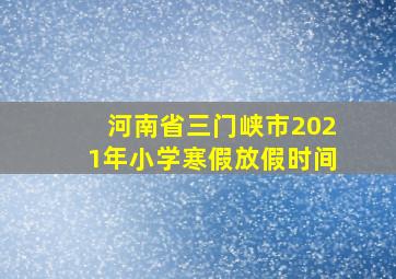 河南省三门峡市2021年小学寒假放假时间