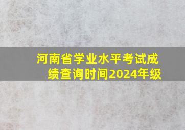 河南省学业水平考试成绩查询时间2024年级