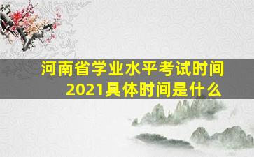 河南省学业水平考试时间2021具体时间是什么