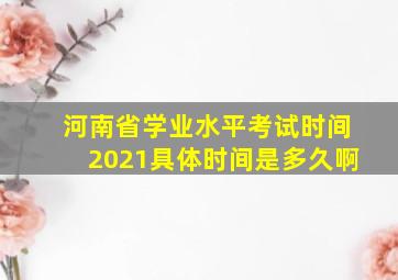 河南省学业水平考试时间2021具体时间是多久啊