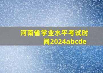 河南省学业水平考试时间2024abcde