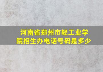 河南省郑州市轻工业学院招生办电话号码是多少