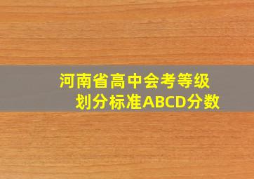 河南省高中会考等级划分标准ABCD分数