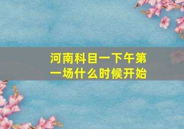 河南科目一下午第一场什么时候开始