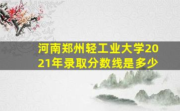 河南郑州轻工业大学2021年录取分数线是多少