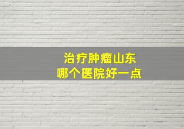 治疗肿瘤山东哪个医院好一点