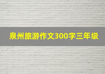 泉州旅游作文300字三年级