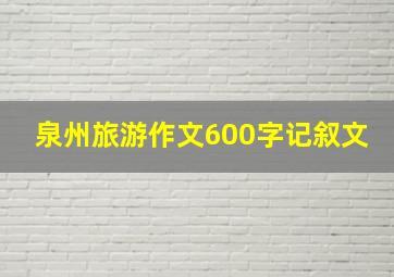 泉州旅游作文600字记叙文