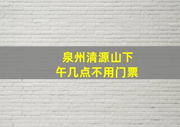 泉州清源山下午几点不用门票