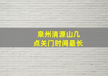 泉州清源山几点关门时间最长