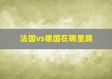 法国vs德国在哪里踢