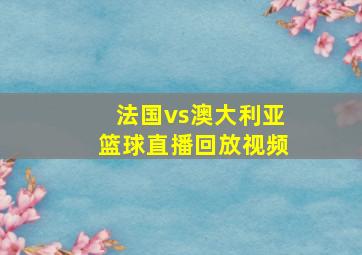 法国vs澳大利亚篮球直播回放视频