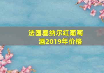 法国塞纳尔红葡萄酒2019年价格