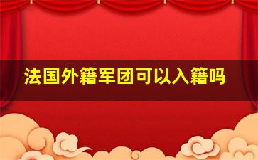 法国外籍军团可以入籍吗