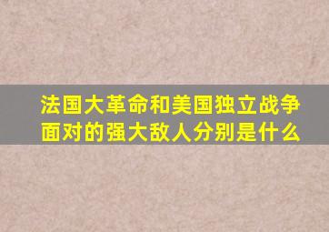 法国大革命和美国独立战争面对的强大敌人分别是什么