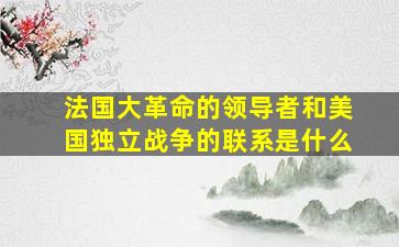 法国大革命的领导者和美国独立战争的联系是什么