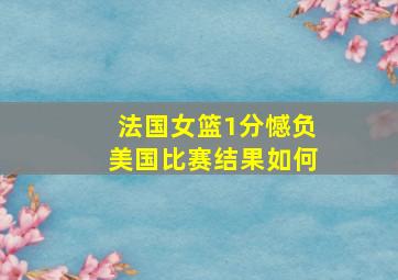 法国女篮1分憾负美国比赛结果如何