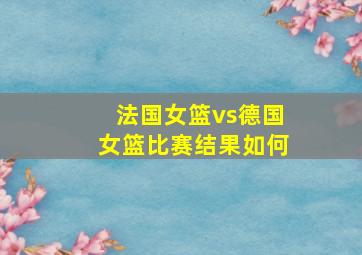 法国女篮vs德国女篮比赛结果如何