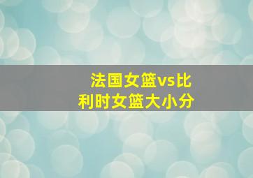 法国女篮vs比利时女篮大小分