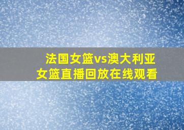 法国女篮vs澳大利亚女篮直播回放在线观看