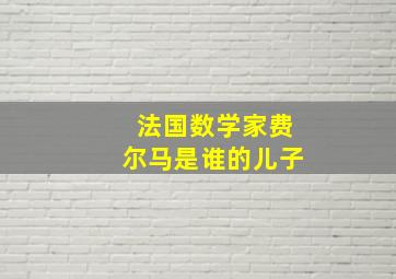 法国数学家费尔马是谁的儿子