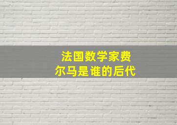 法国数学家费尔马是谁的后代